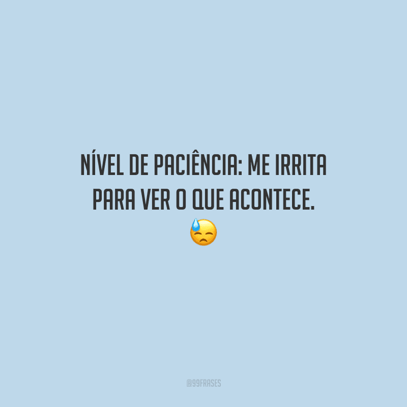 Nível de paciência: me irrita para ver o que acontece. 