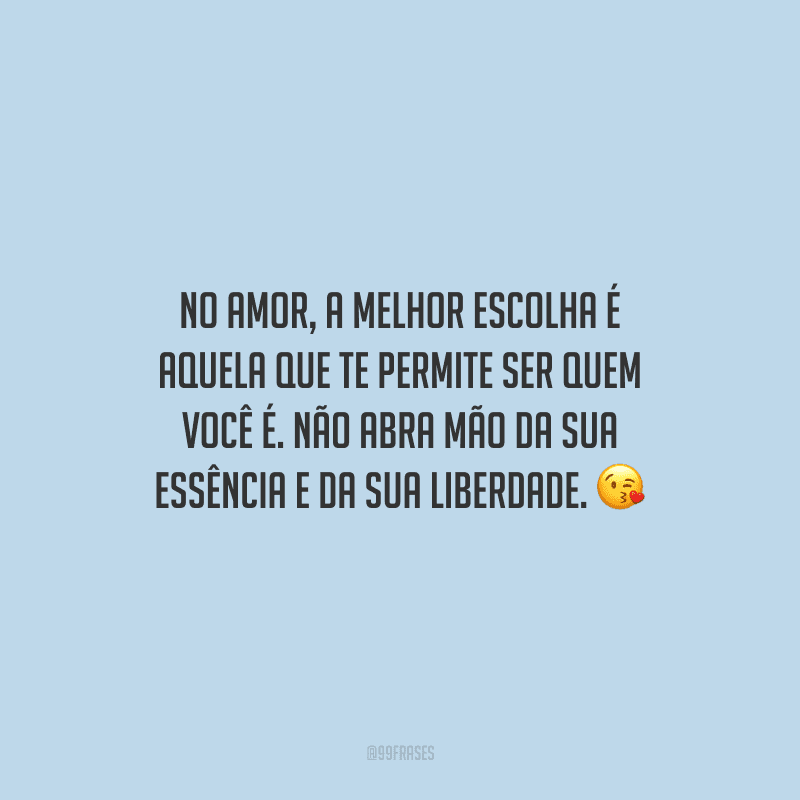 No amor, a melhor escolha é aquela que te permite ser quem você é. Não abra mão da sua essência e da sua liberdade.