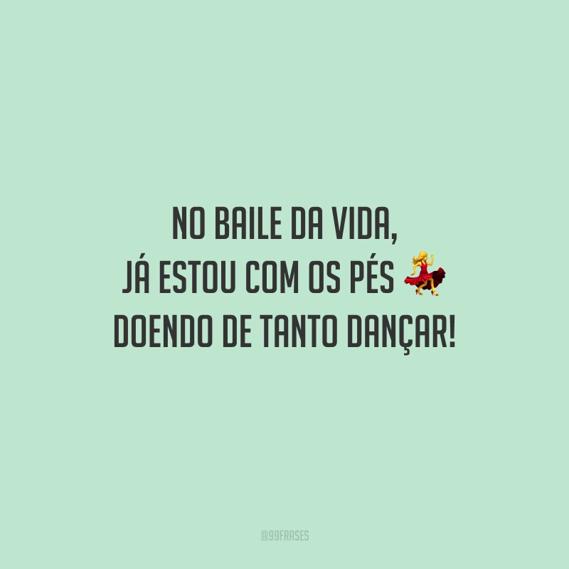 No baile da vida, já estou com os pés doendo de tanto dançar!