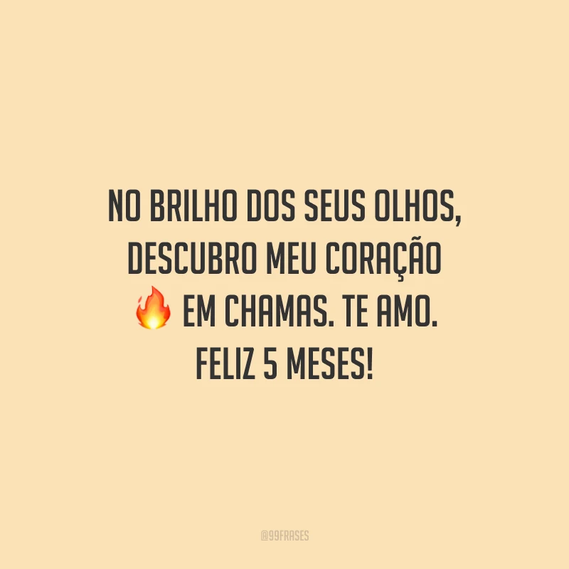 No brilho dos seus olhos, descubro meu coração em chamas. Te amo. Feliz 5 meses!
