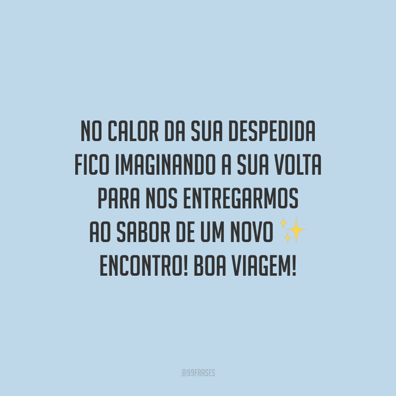 No calor da sua despedida fico imaginando a sua volta para nos entregarmos ao sabor de um novo encontro! Boa viagem!