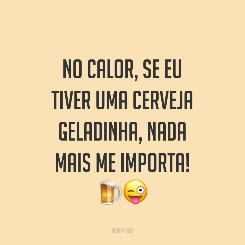 No calor, se eu tiver uma cerveja geladinha, nada mais me importa! ??