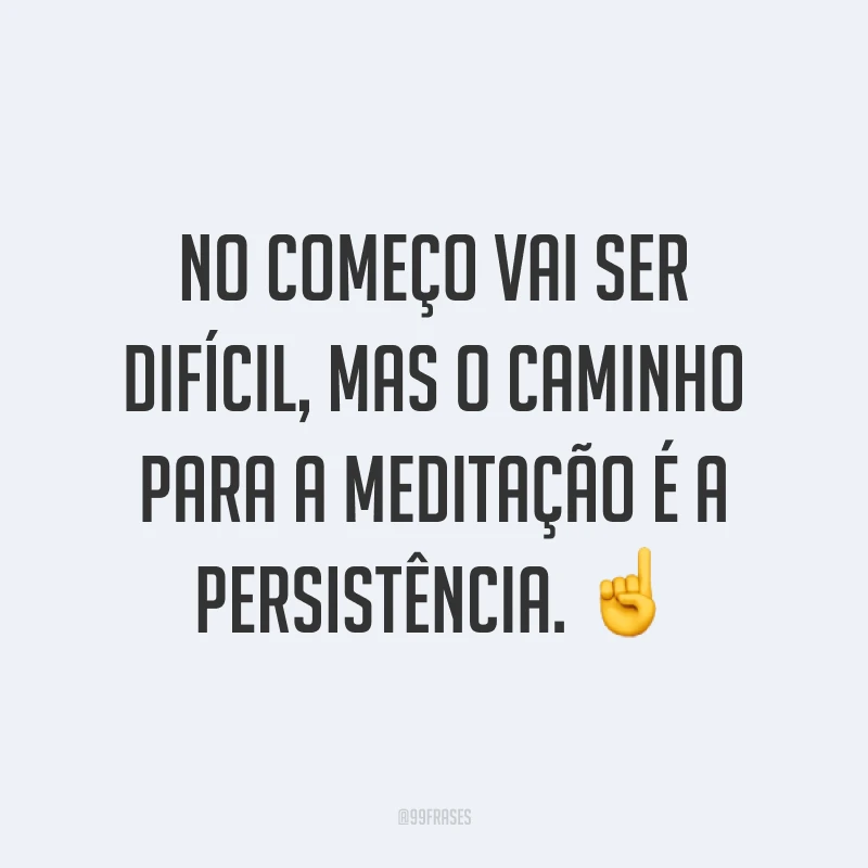 No começo vai ser difícil, mas o caminho para a meditação é a persistência. ☝