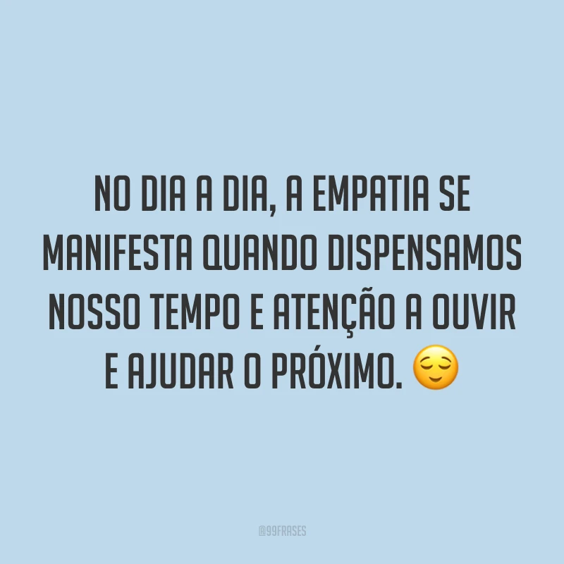 No dia a dia, a empatia se manifesta quando dispensamos nosso tempo e atenção a ouvir e ajudar o próximo. ?