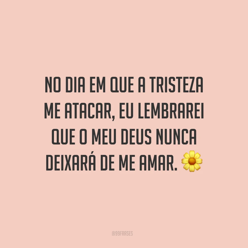 No dia em que a tristeza me atacar, eu lembrarei que o meu Deus nunca deixará de me amar. ?