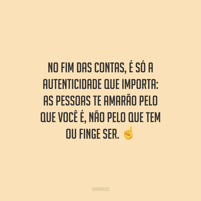No fim das contas, é só a autenticidade que importa: as pessoas te amarão pelo que você é, não pelo que tem ou finge ser. 