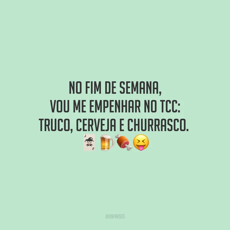 No fim de semana, vou me empenhar no TCC: truco, cerveja e churrasco. 