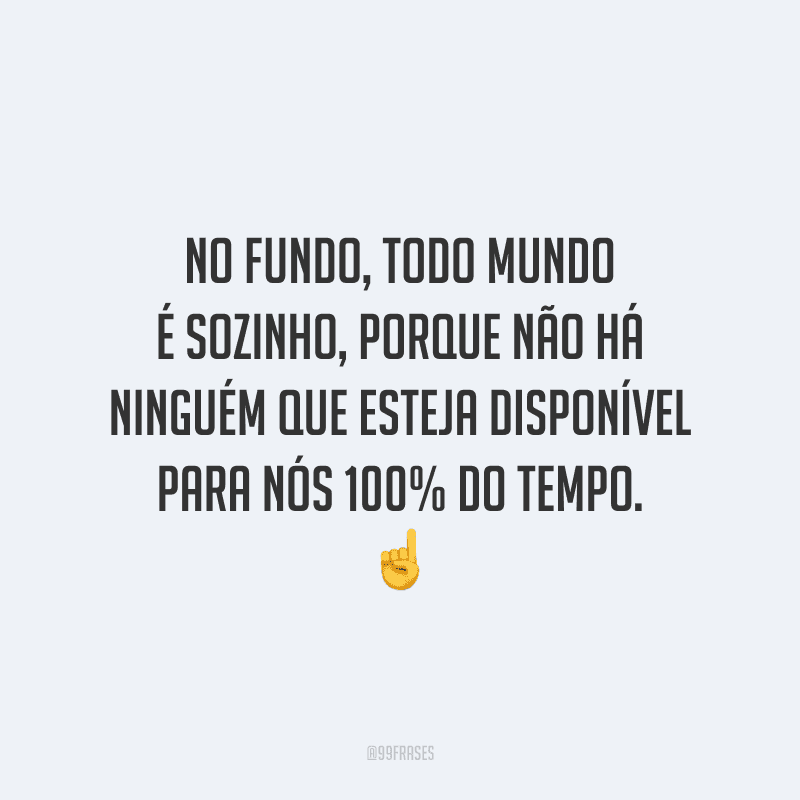 No fundo, todo mundo é sozinho, porque não há ninguém que esteja disponível para nós 100% do tempo.