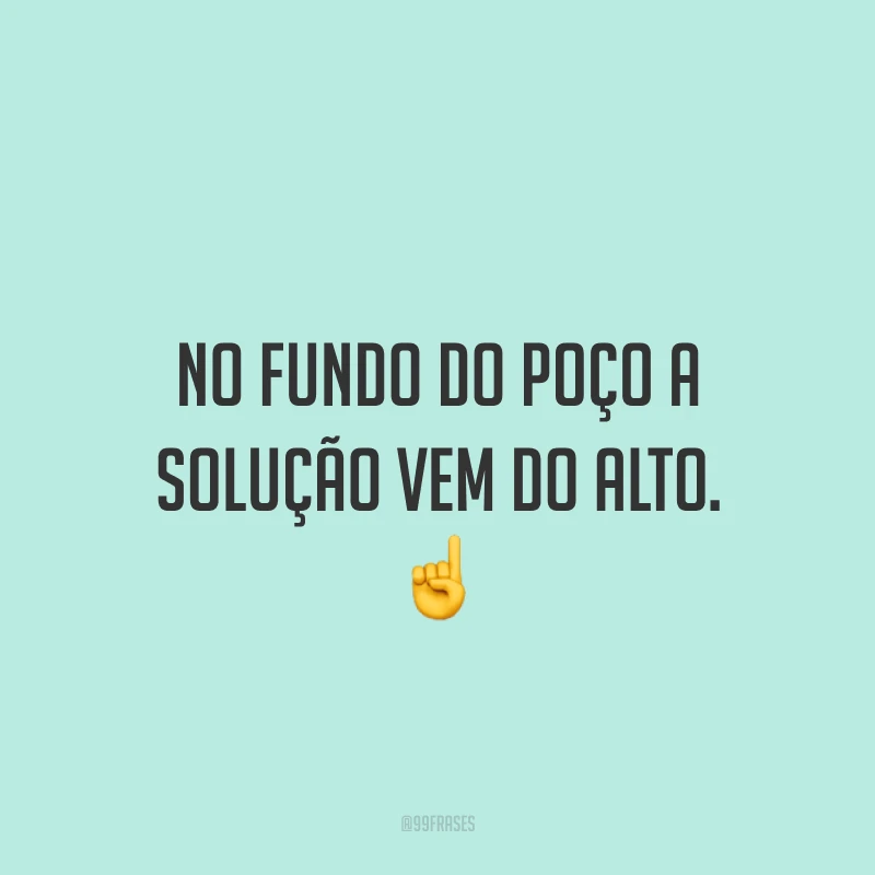 No fundo do poço a solução vem do alto. ☝