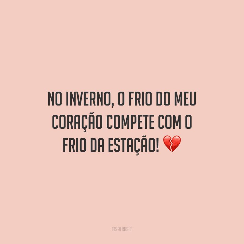 No inverno, o frio do meu coração compete com o frio da estação!