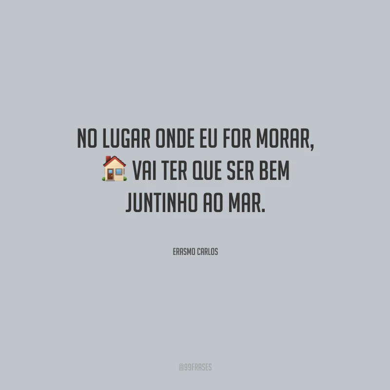 No lugar onde eu for morar, vai ter que ser bem juntinho ao mar.