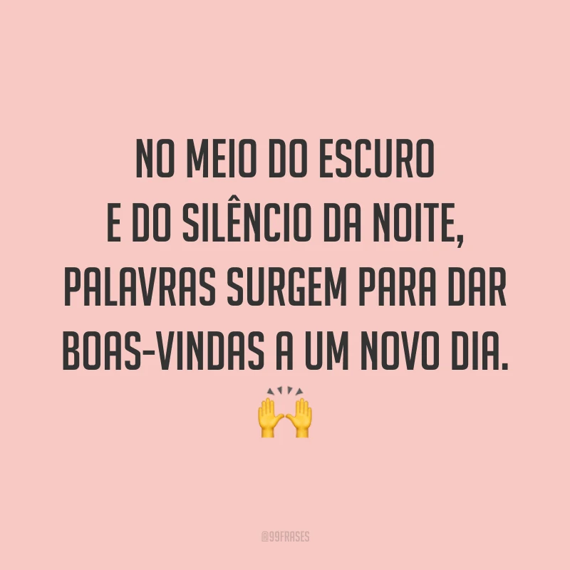 No meio do escuro e do silêncio da noite, palavras surgem para dar boas-vindas a um novo dia. 🙌