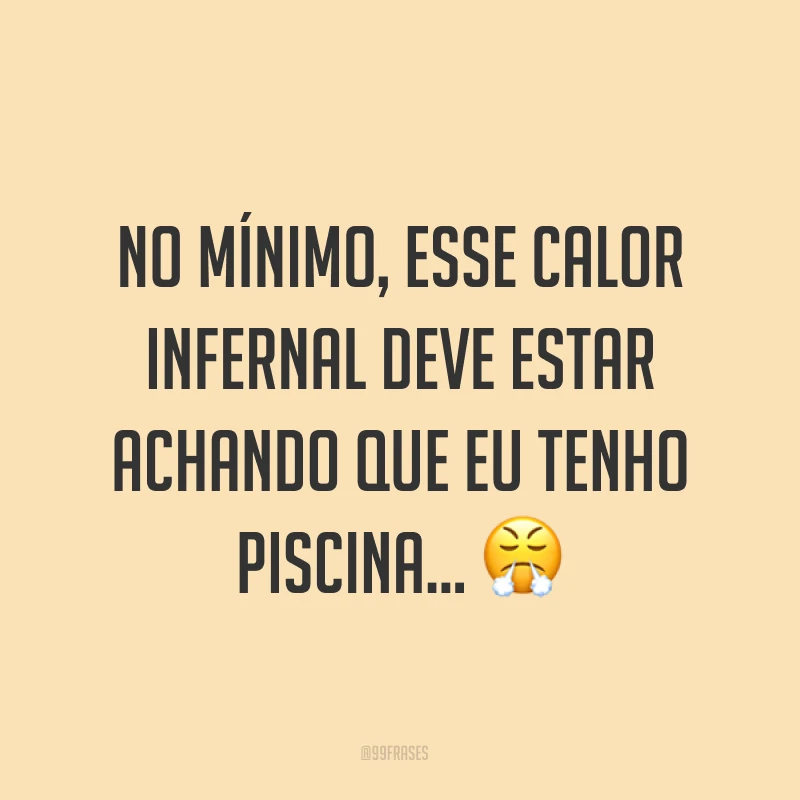 No mínimo, esse calor infernal deve estar achando que eu tenho piscina... ?