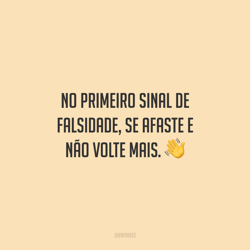 No primeiro sinal de falsidade, se afaste e não volte mais.