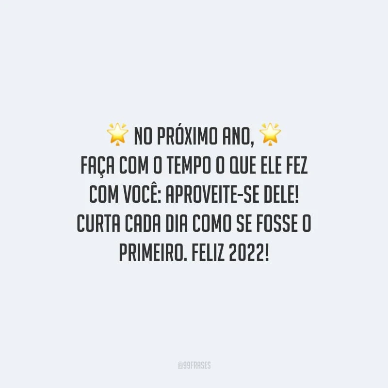 No próximo ano, faça com o tempo o que ele fez com você: aproveite-se dele! Curta cada dia como se fosse o primeiro. Feliz 2022!