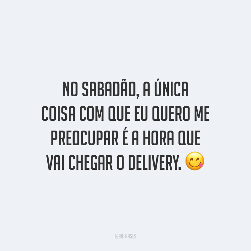 No sabadão, a única coisa com que eu quero me preocupar é a hora que vai chegar o delivery.