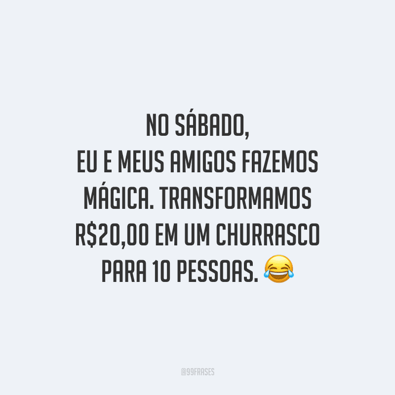 No sábado, eu e meus amigos fazemos mágica. Transformamos R$20,00 em um churrasco para 10 pessoas.