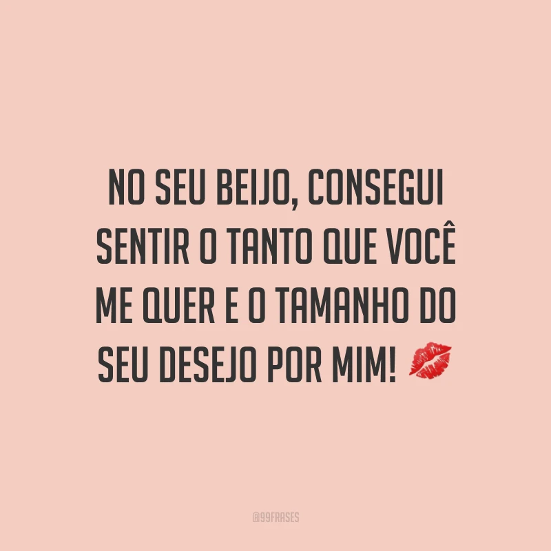 No seu beijo, consegui sentir o tanto que você me quer e o tamanho do seu desejo por mim! 💋
