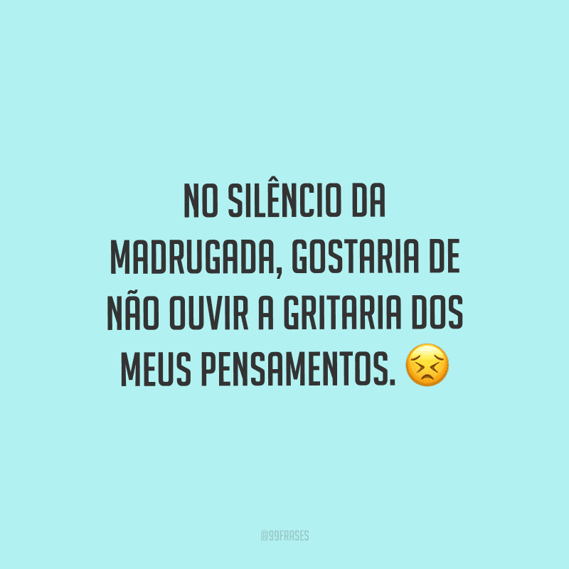 No silêncio da madrugada, gostaria de não ouvir a gritaria dos meus pensamentos.