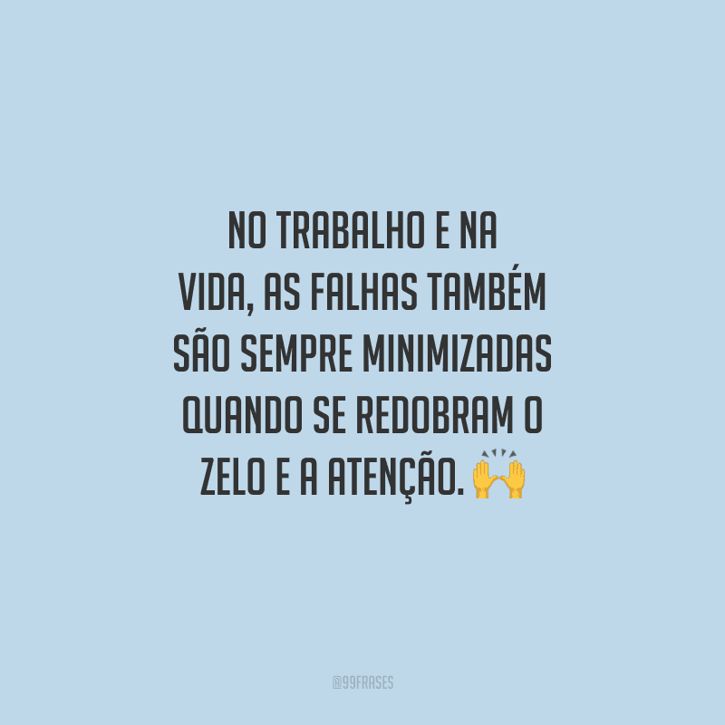 No trabalho e na vida, as falhas também são sempre minimizadas quando se redobram o zelo e a atenção. 