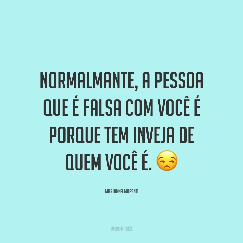 Normalmante, a pessoa que é falsa com você é porque tem inveja de quem você é. ?
