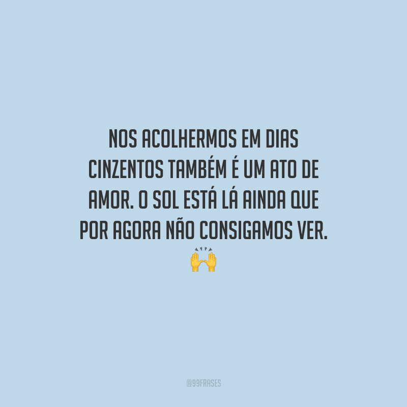 Nos acolhermos em dias cinzentos também é um ato de amor. O sol está lá ainda que por agora não consigamos ver. 