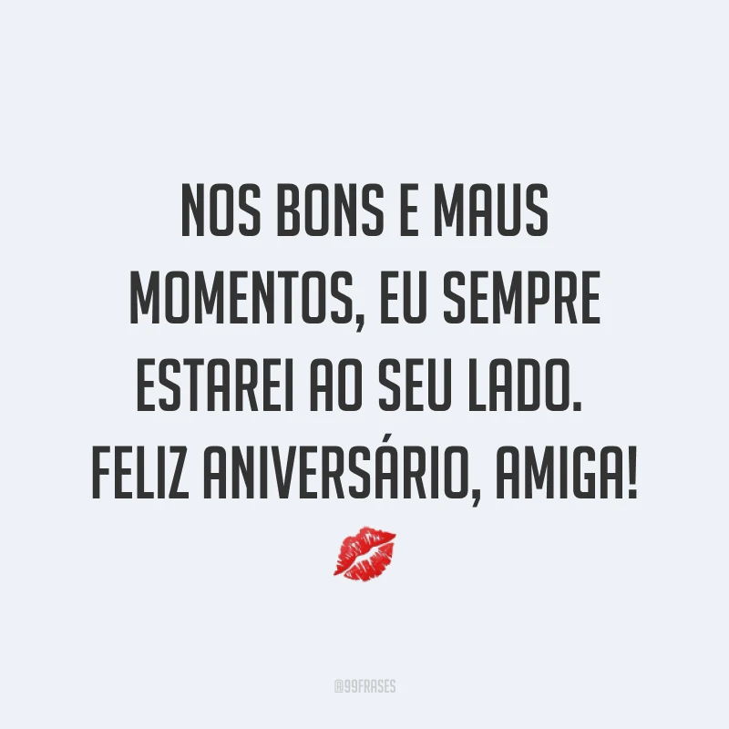 Nos bons e maus momentos, eu sempre estarei ao seu lado. Feliz aniversário, amiga! ?