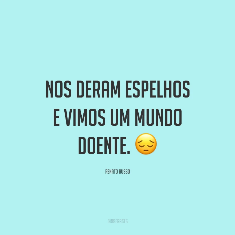 Nos deram espelhos e vimos um mundo doente. ?