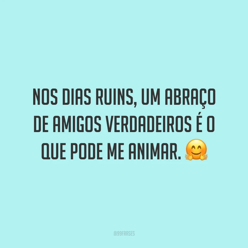 Nos dias ruins, um abraço de amigos verdadeiros é o que pode me animar. 🤗
