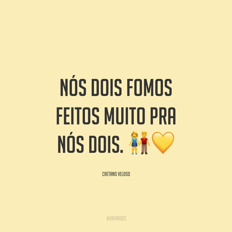 Nós dois fomos feitos muito pra nós dois.