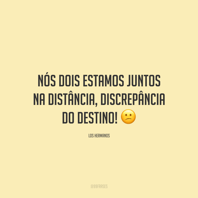 Nós dois estamos juntos na distância, discrepância do destino! ?