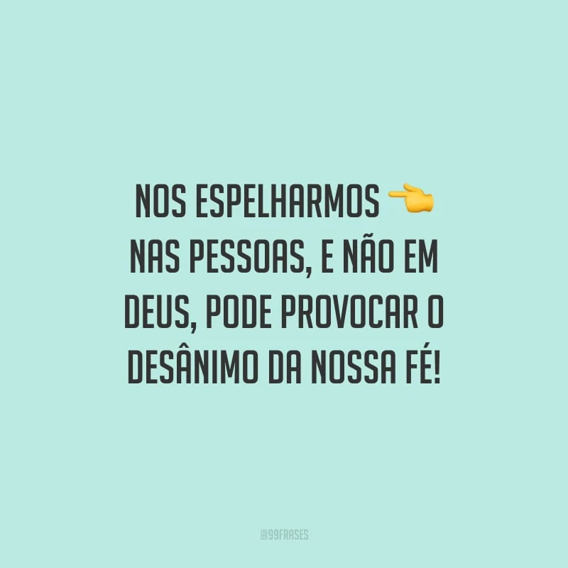 Nos espelharmos nas pessoas, e não em Deus, pode provocar o desânimo da nossa fé!