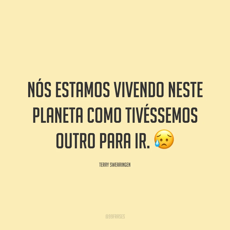 Nós estamos vivendo neste planeta como tivéssemos outro para ir. 😥