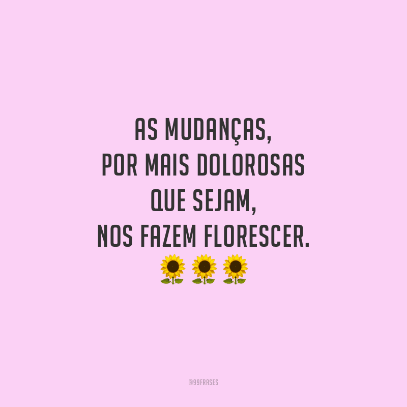 As mudanças, por mais dolorosas que sejam, nos fazem florescer.