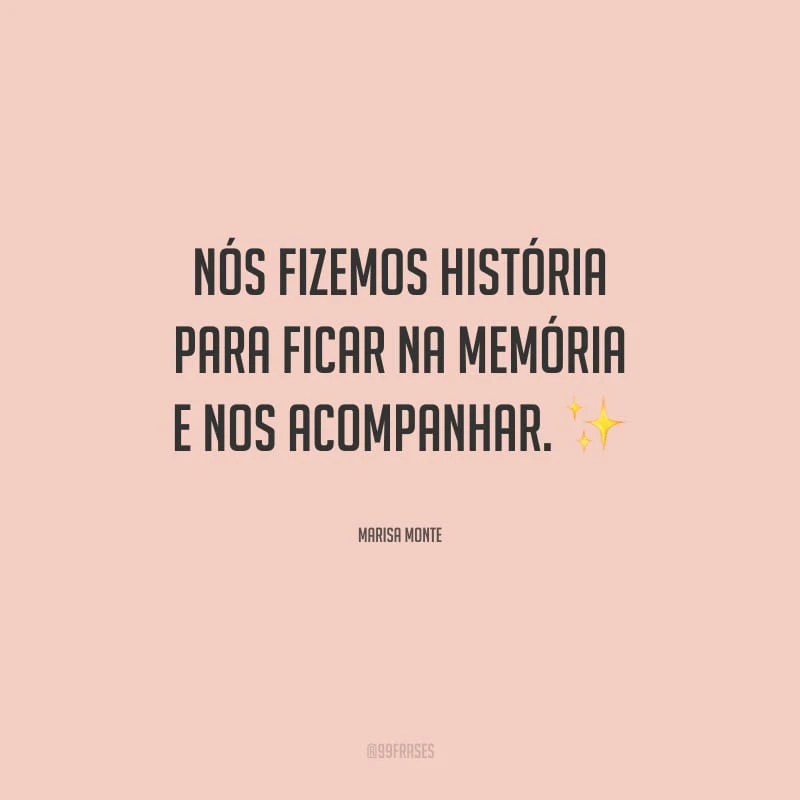 Nós fizemos história para ficar na memória e nos acompanhar.
