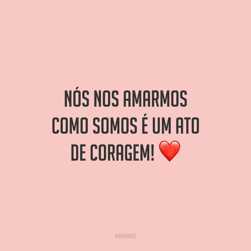 Nós nos amarmos como somos é um ato de coragem!