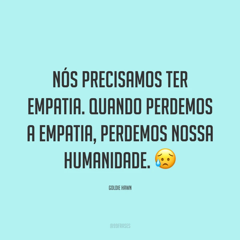 Nós precisamos ter empatia. Quando perdemos a empatia, perdemos nossa humanidade. ?