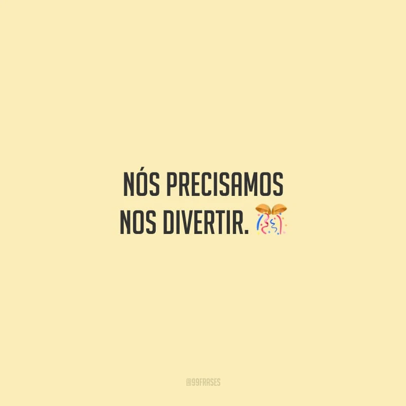 Nós precisamos nos divertir.