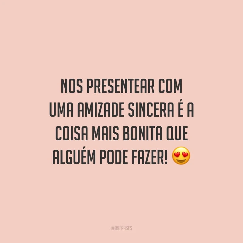 Nos presentear com uma amizade sincera é a coisa mais bonita que alguém pode fazer!