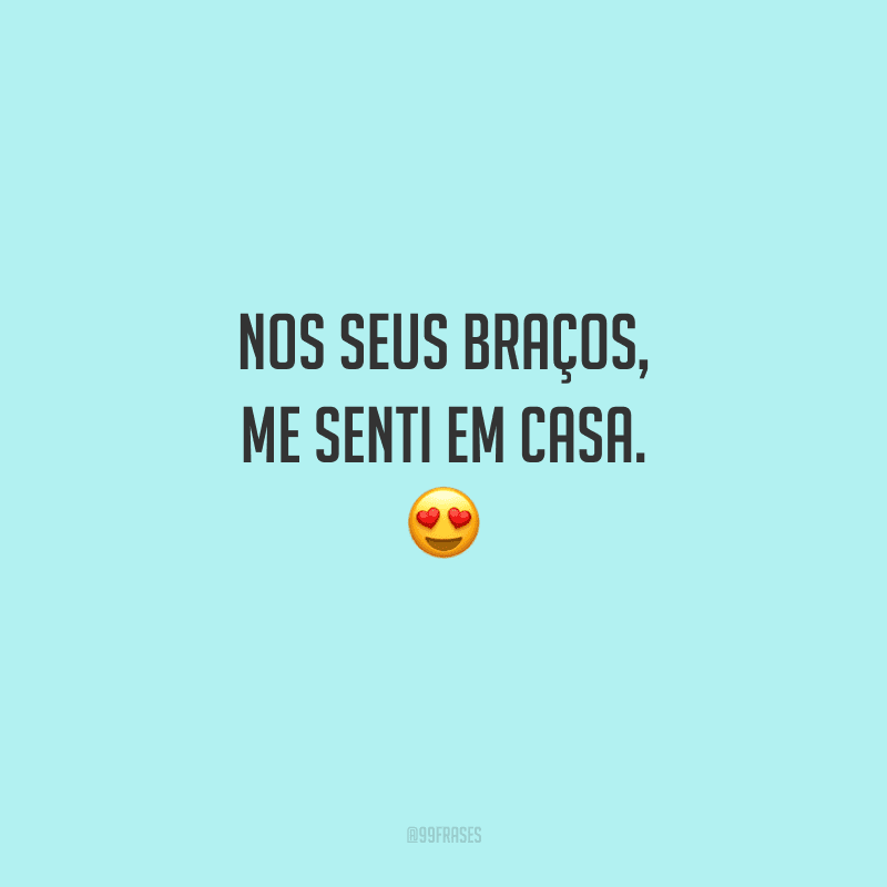 Nos seus braços, me senti em casa. 