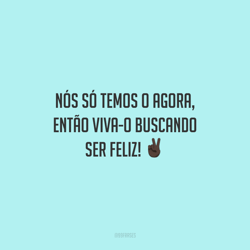 Nós só temos o agora, então viva-o buscando ser feliz!
