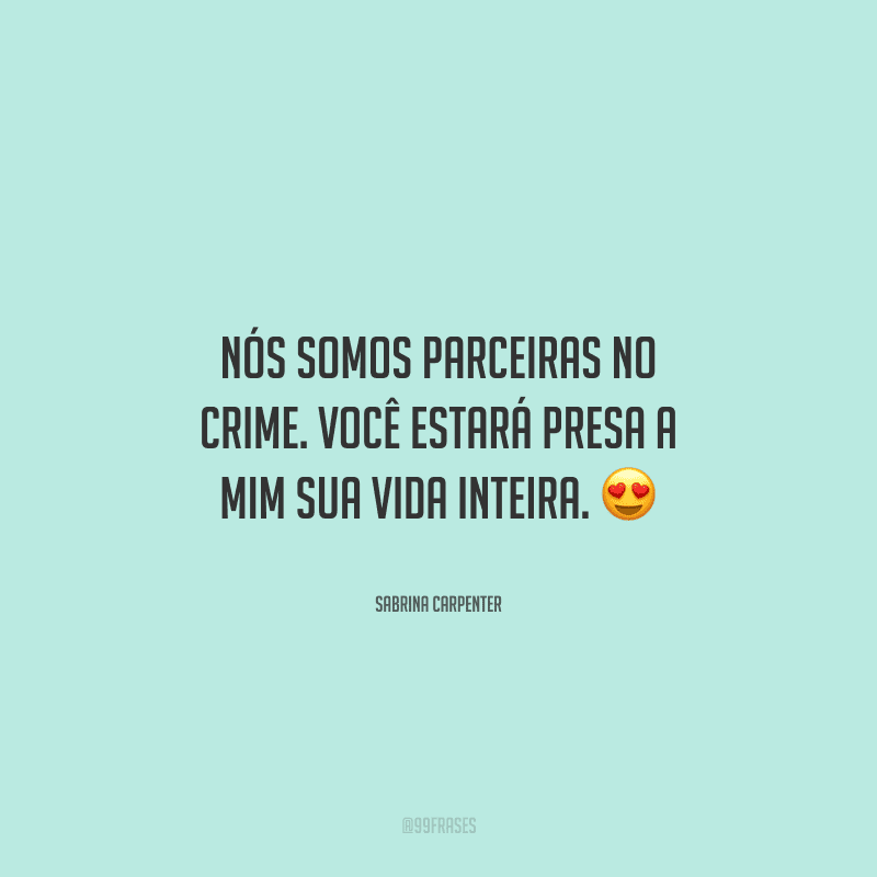 Nós somos parceiras no crime. Você estará presa a mim sua vida inteira. 