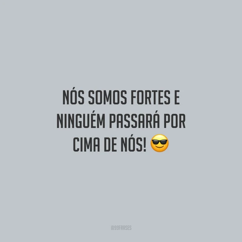 Nós somos fortes e ninguém passará por cima de nós!