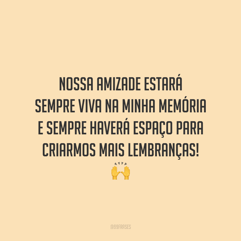 Nossa amizade estará sempre viva na minha memória e sempre haverá espaço para criarmos mais lembranças! 