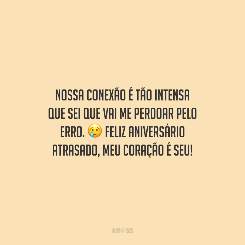 Nossa conexão é tão intensa que sei que vai me perdoar pelo erro. Feliz aniversário atrasado, meu coração é seu!