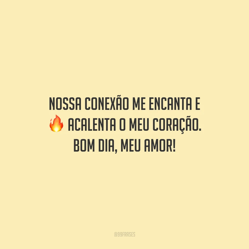 Nossa conexão me encanta e acalenta o meu coração. Bom dia, meu amor!