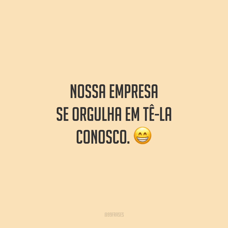 Nossa empresa se orgulha em tê-la conosco.
