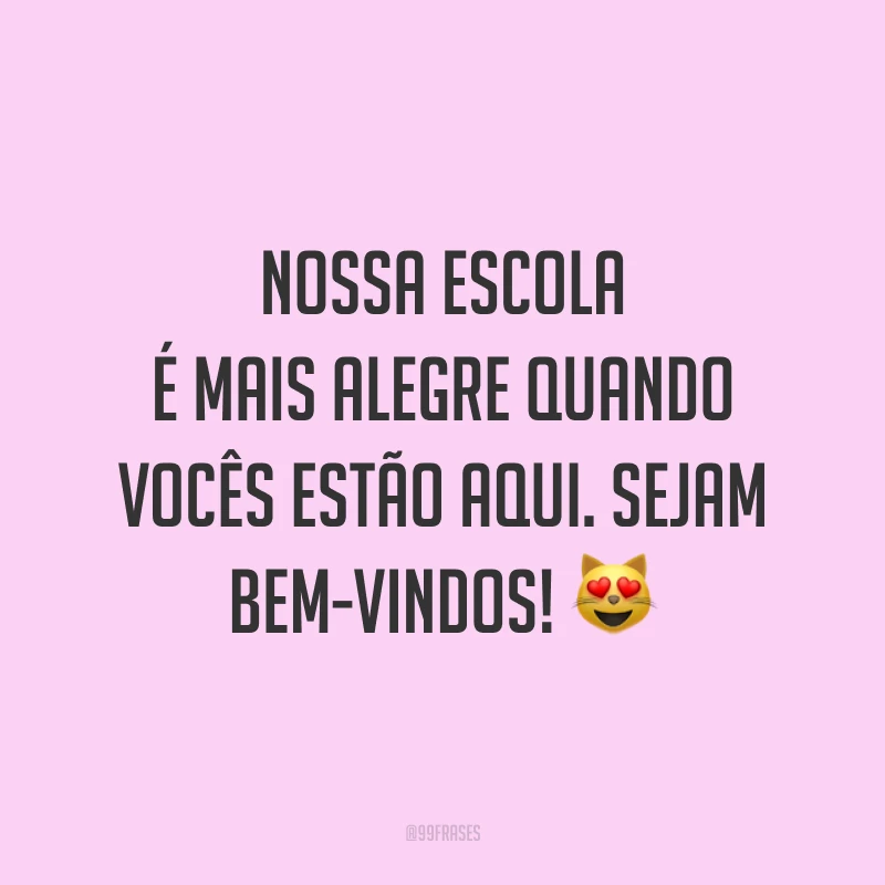 Nossa escola é mais alegre quando vocês estão aqui. Sejam bem-vindos! 😻