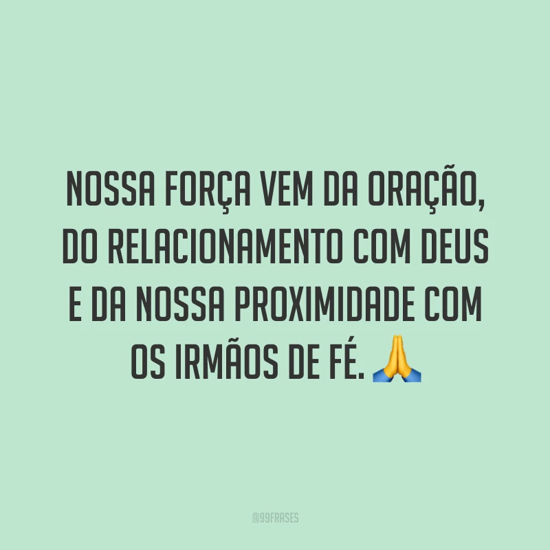 Nossa força vem da oração, do relacionamento com Deus e da nossa proximidade com os irmãos de fé. ?