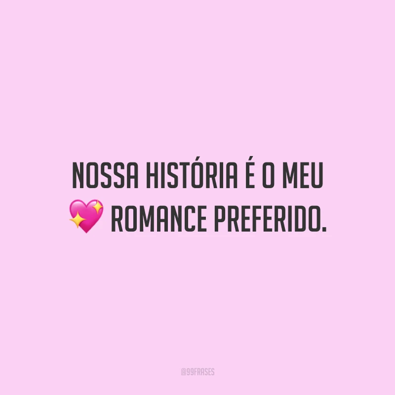 Nossa história é o meu romance preferido.